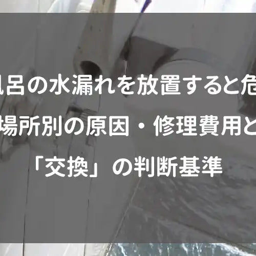 お風呂の水漏れを放置すると危険！場所別の原因・修理費用と「交換」の判断基準
