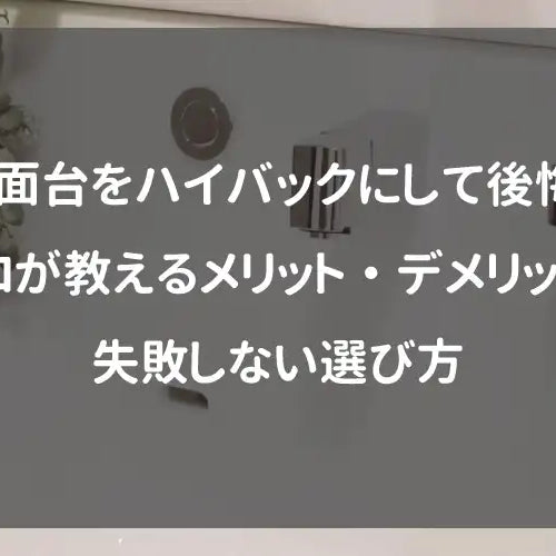 洗面台をハイバックにして後悔？プロが教えるメリット・デメリットと失敗しない選び方