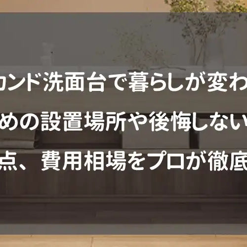 セカンド洗面台で暮らしが変わる！おすすめの設置場所や後悔しないための注意点、費用相場をプロが徹底解説