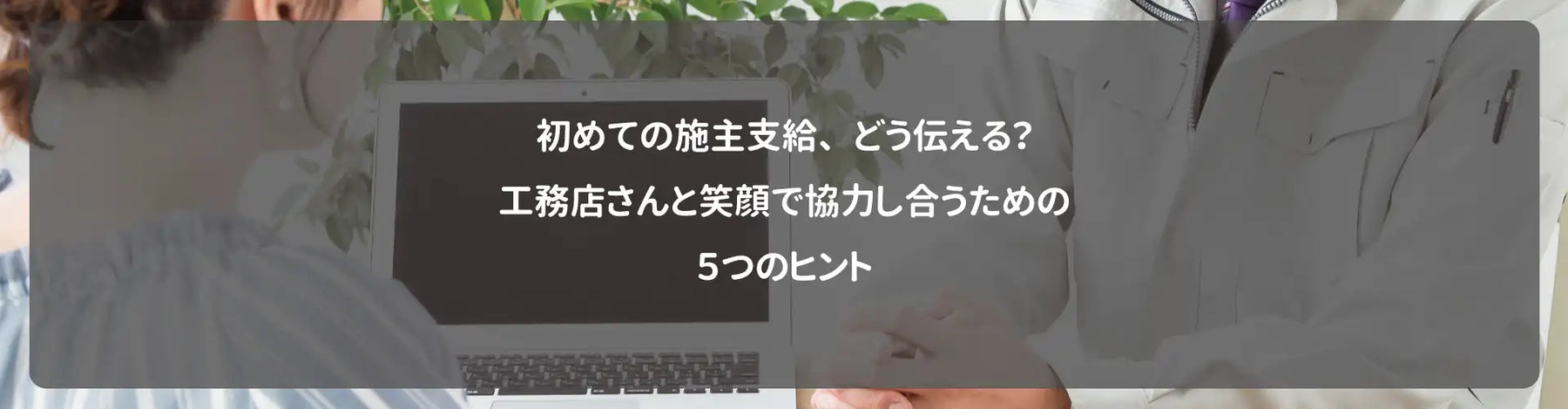 初めての施主支給、どう伝える？工務店さんと笑顔で協力し合うための5つのヒント