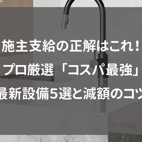 施主支給の正解はこれ！プロ厳選「コスパ最強」最新設備5選と減額のコツ