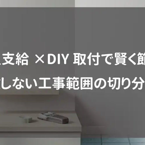 施主支給×DIY取付で賢く節約！失敗しない工事範囲の切り分け術