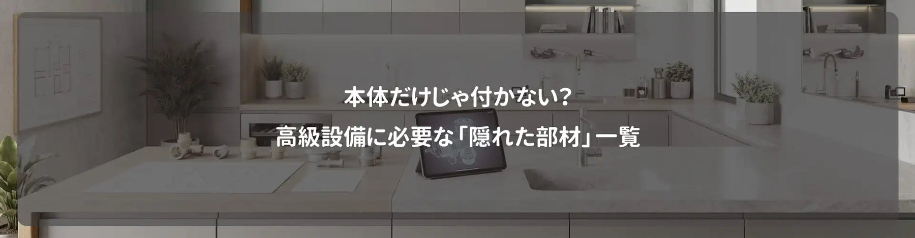 本体だけじゃ付かない？高級設備に必要な「隠れた部材」一覧
