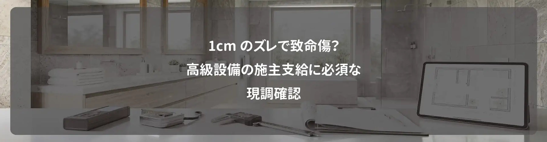 1cmのズレで致命傷？高級設備の施主支給に必須な現調確認