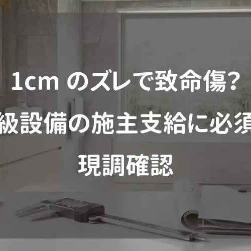 1cmのズレで致命傷？高級設備の施主支給に必須な現調確認