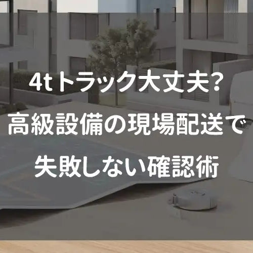 4tトラック大丈夫？高級設備の現場配送で失敗しない確認術