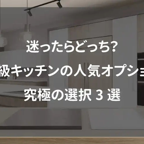 迷ったらどっち？高級キッチンの人気オプション究極の選択3選